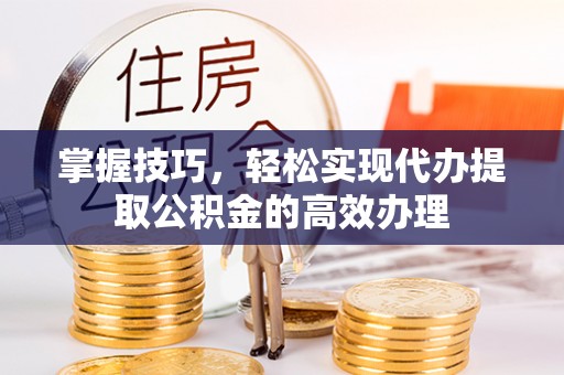 淳化掌握技巧，轻松实现代办提取公积金的高效办理