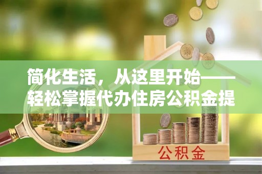淳化简化生活，从这里开始——轻松掌握代办住房公积金提取全流程