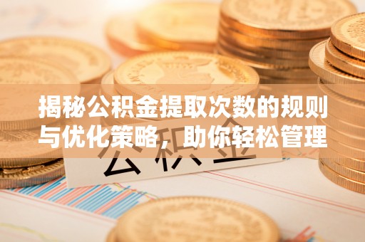 淳化揭秘公积金提取次数的规则与优化策略，助你轻松管理财务