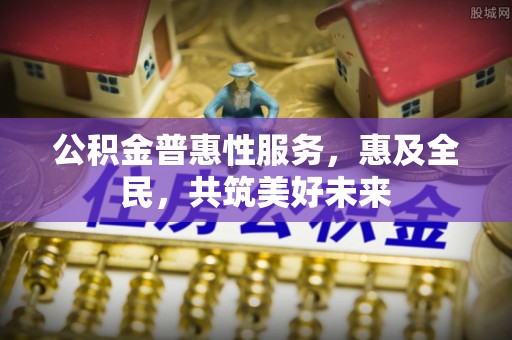 淳化公积金普惠性服务，惠及全民，共筑美好未来