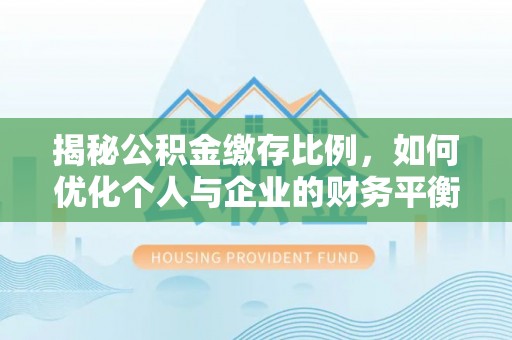 淳化揭秘公积金缴存比例，如何优化个人与企业的财务平衡
