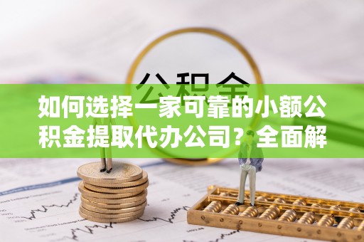 淳化如何选择一家可靠的小额公积金提取代办公司？全面解析与指南