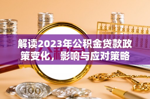 淳化解读2023年公积金贷款政策变化，影响与应对策略