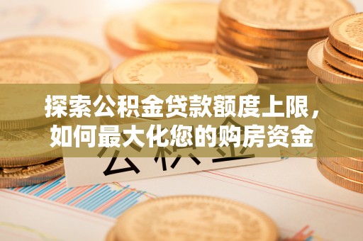 淳化探索公积金贷款额度上限，如何最大化您的购房资金