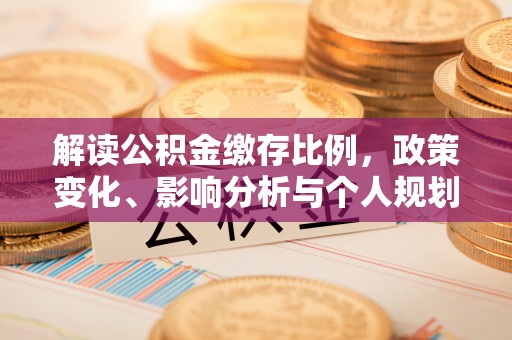 淳化解读公积金缴存比例，政策变化、影响分析与个人规划