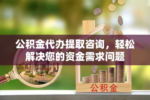 淳化公积金代办提取咨询，轻松解决您的资金需求问题