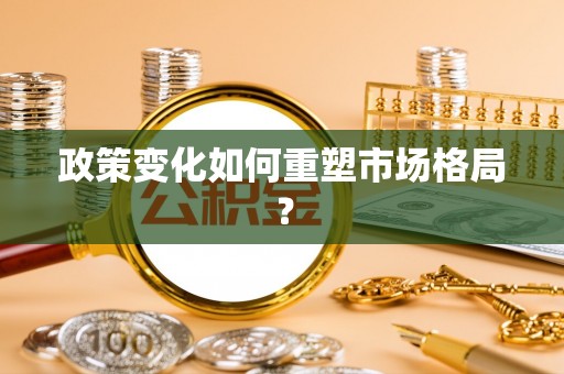 淳化政策变化如何重塑市场格局？