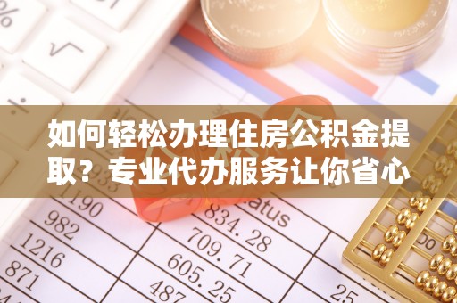 淳化如何轻松办理住房公积金提取？专业代办服务让你省心无忧