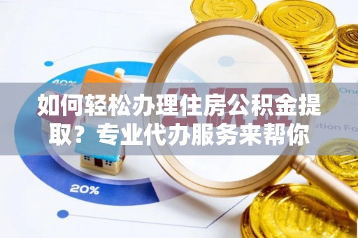 淳化如何轻松办理住房公积金提取？专业代办服务来帮你