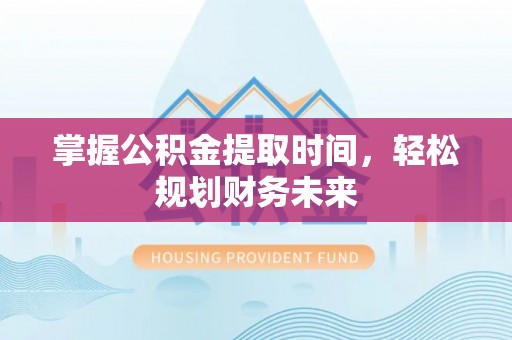 淳化掌握公积金提取时间，轻松规划财务未来