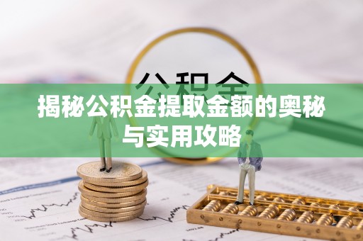 淳化揭秘公积金提取金额的奥秘与实用攻略