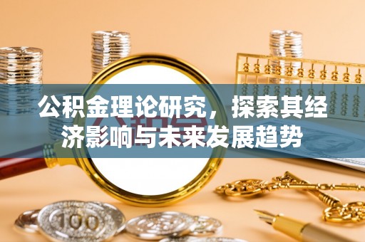 淳化公积金理论研究，探索其经济影响与未来发展趋势