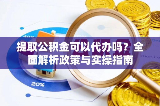 淳化提取公积金可以代办吗？全面解析政策与实操指南