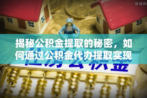 淳化揭秘公积金提取的秘密，如何通过公积金代办提取实现财务自由