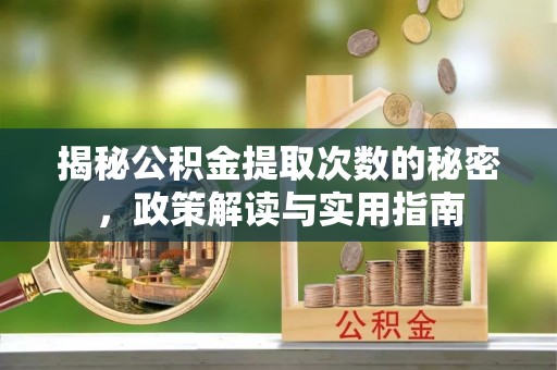 淳化揭秘公积金提取次数的秘密，政策解读与实用指南