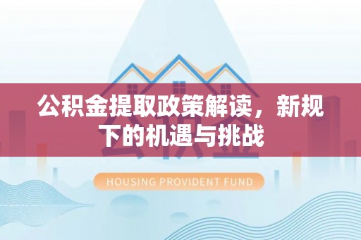 淳化公积金提取政策解读，新规下的机遇与挑战