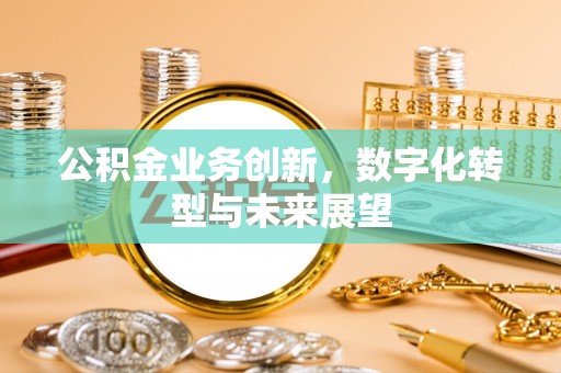 淳化公积金业务创新，数字化转型与未来展望
