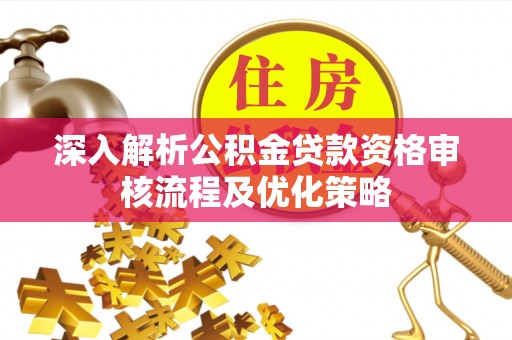 淳化深入解析公积金贷款资格审核流程及优化策略