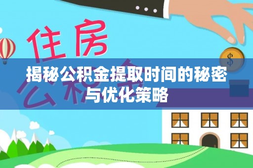 淳化揭秘公积金提取时间的秘密与优化策略