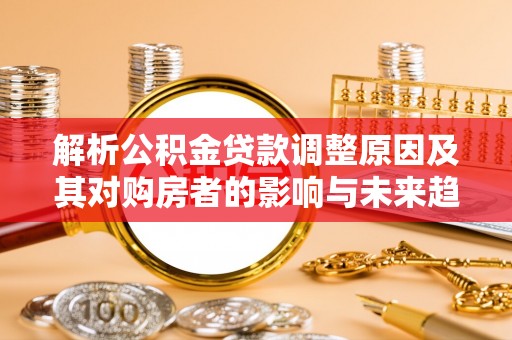淳化解析公积金贷款调整原因及其对购房者的影响与未来趋势