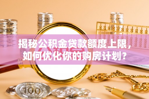 淳化揭秘公积金贷款额度上限，如何优化你的购房计划？