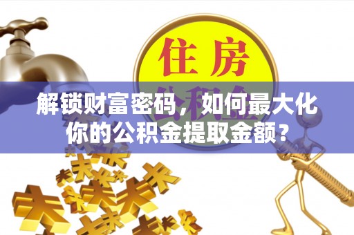 淳化解锁财富密码，如何最大化你的公积金提取金额？