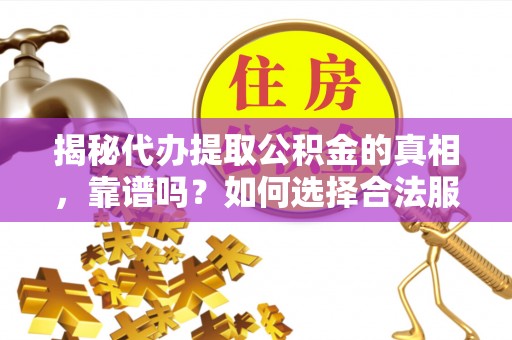 淳化揭秘代办提取公积金的真相，靠谱吗？如何选择合法服务？