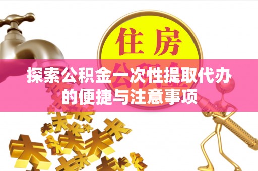 淳化探索公积金一次性提取代办的便捷与注意事项