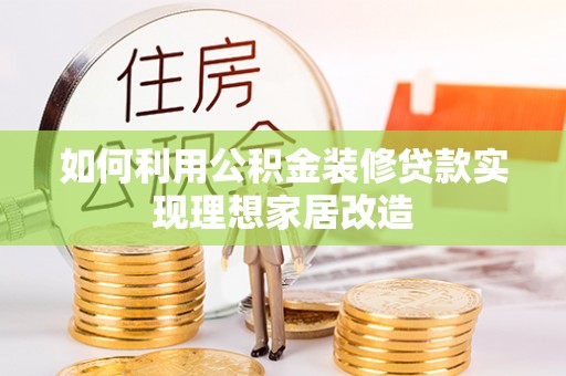 淳化如何利用公积金装修贷款实现理想家居改造