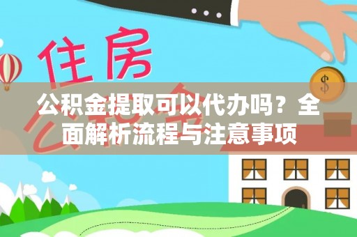 淳化公积金提取可以代办吗？全面解析流程与注意事项
