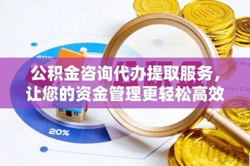 淳化公积金咨询代办提取服务，让您的资金管理更轻松高效