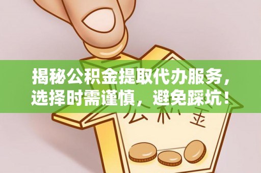 淳化揭秘公积金提取代办服务，选择时需谨慎，避免踩坑！