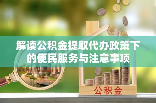 淳化解读公积金提取代办政策下的便民服务与注意事项