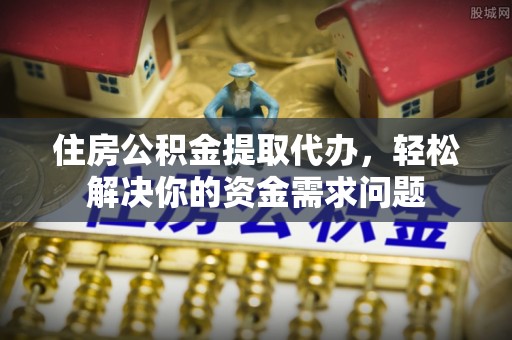 淳化住房公积金提取代办，轻松解决你的资金需求问题