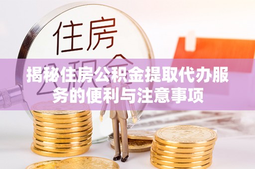 淳化揭秘住房公积金提取代办服务的便利与注意事项