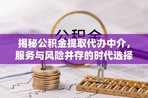 淳化揭秘公积金提取代办中介，服务与风险并存的时代选择