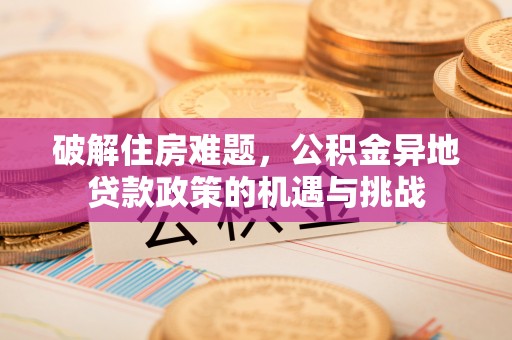 淳化破解住房难题，公积金异地贷款政策的机遇与挑战