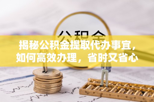 淳化揭秘公积金提取代办事宜，如何高效办理，省时又省心？