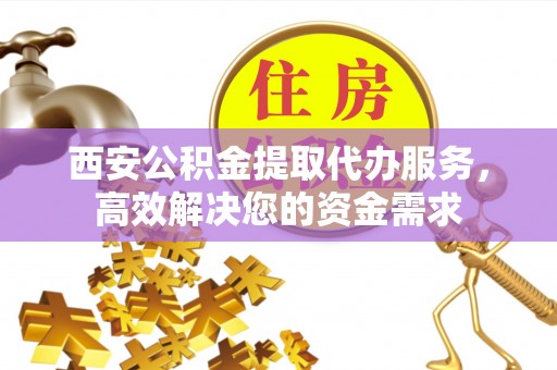 淳化西安公积金提取代办服务，高效解决您的资金需求