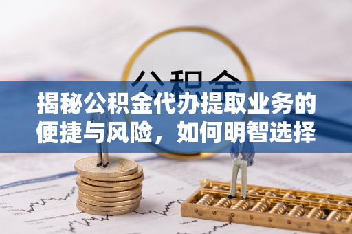淳化揭秘公积金代办提取业务的便捷与风险，如何明智选择？
