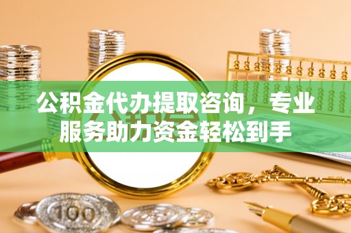 淳化公积金代办提取咨询，专业服务助力资金轻松到手