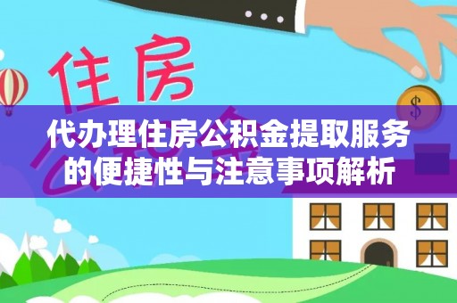 淳化代办理住房公积金提取服务的便捷性与注意事项解析