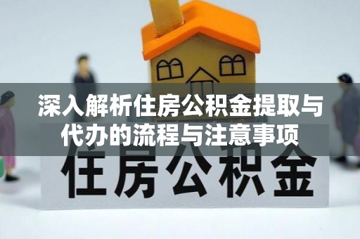 淳化深入解析住房公积金提取与代办的流程与注意事项