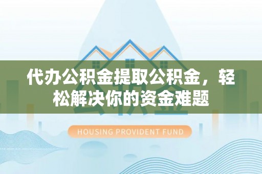 淳化代办公积金提取公积金，轻松解决你的资金难题