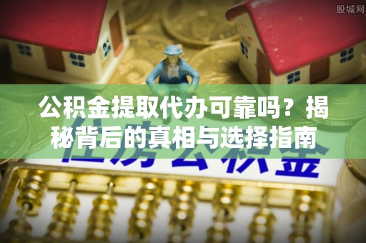淳化公积金提取代办可靠吗？揭秘背后的真相与选择指南