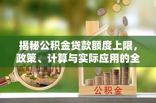 淳化揭秘公积金贷款额度上限，政策、计算与实际应用的全面解析