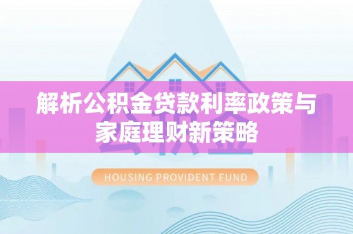 淳化解析公积金贷款利率政策与家庭理财新策略