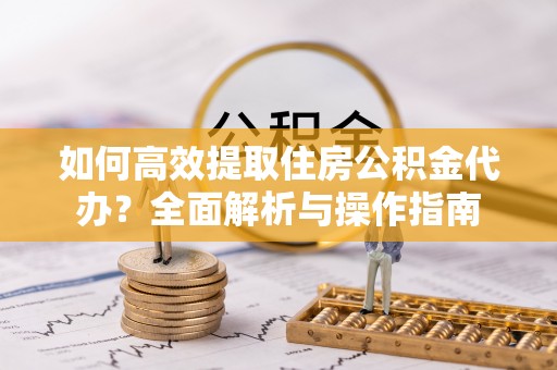 淳化如何高效提取住房公积金代办？全面解析与操作指南