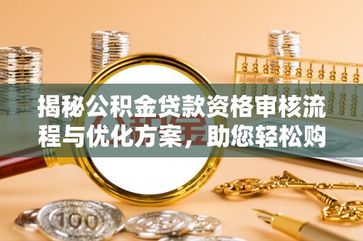 淳化揭秘公积金贷款资格审核流程与优化方案，助您轻松购房