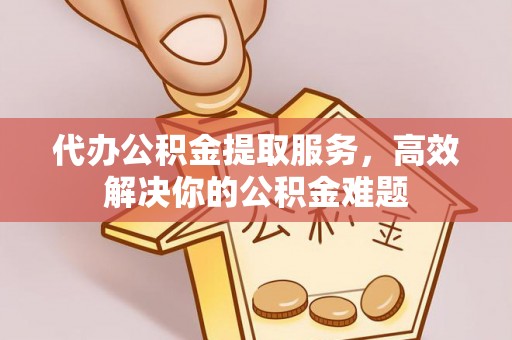 淳化代办公积金提取服务，高效解决你的公积金难题